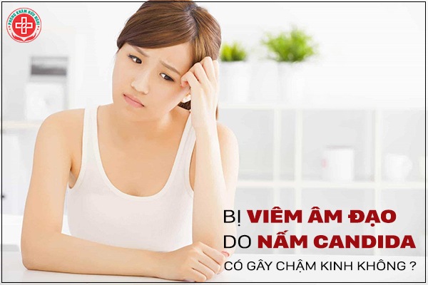 Bị viêm âm đạo do nấm candida có gây chậm kinh không ?
